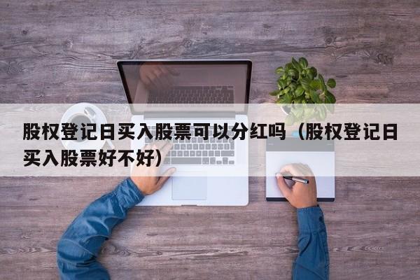 股权登记日买入股票可以分红吗（股权登记日买入股票好不好）