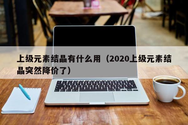 上级元素结晶有什么用（2020上级元素结晶突然降价了）