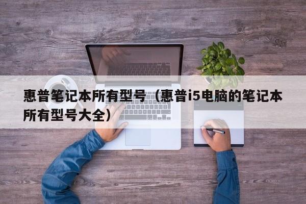 惠普笔记本所有型号（惠普i5电脑的笔记本所有型号大全）