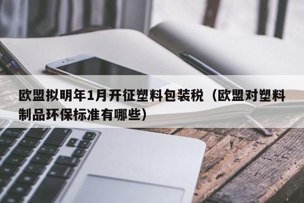 欧盟拟明年1月开征塑料包装税（欧盟对塑料制品环保标准有哪些）