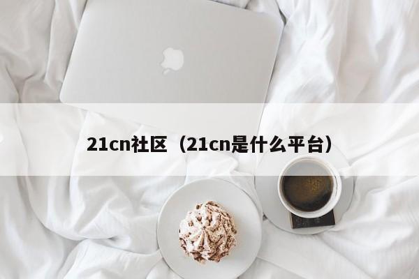 21cn社区（21cn是什么平台）