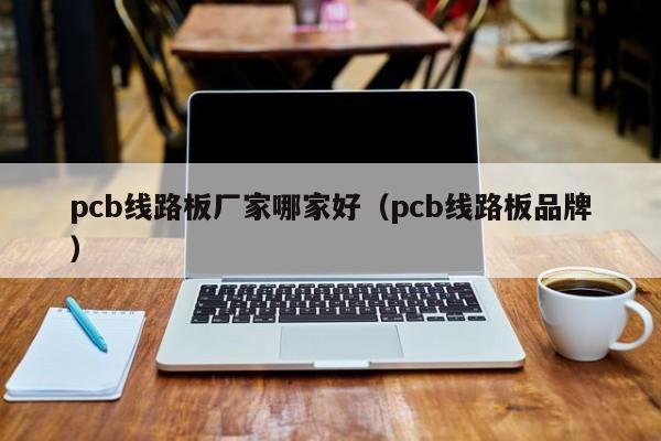 pcb线路板厂家哪家好（pcb线路板品牌）