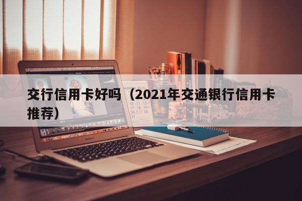 交行信用卡好吗（2021年交通银行信用卡推荐）