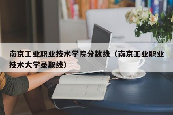 南京工业职业技术学院分数线（南京工业职业技术大学录取线）