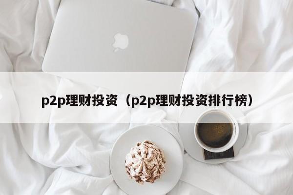 p2p理财投资（p2p理财投资排行榜）