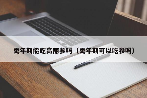 更年期能吃高丽参吗（更年期可以吃参吗）