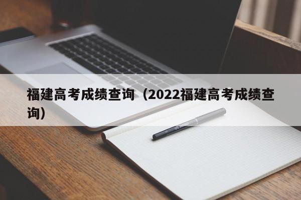 福建高考成绩查询（2022福建高考成绩查询）