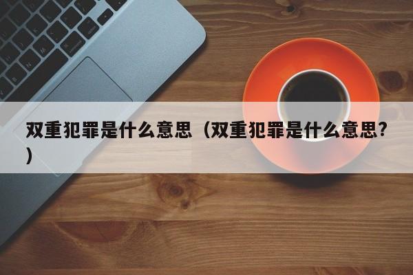 双重犯罪是什么意思（双重犯罪是什么意思?）