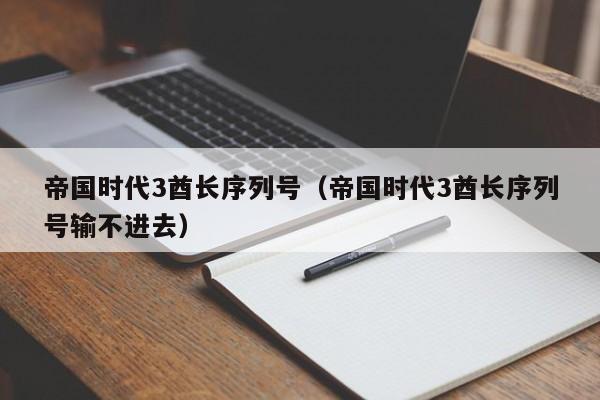 帝国时代3酋长序列号（帝国时代3酋长序列号输不进去）