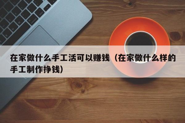 在家做什么手工活可以赚钱（在家做什么样的手工制作挣钱）