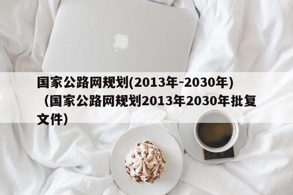 国家公路网规划(2013年-2030年)（国家公路网规划2013年2030年批复文件）