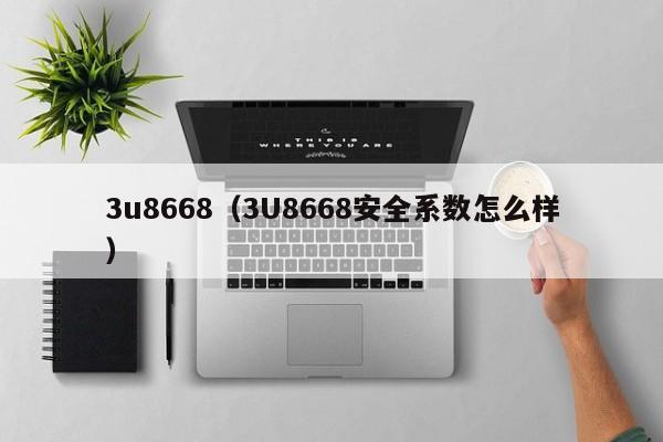 3u8668（3U8668安全系数怎么样）