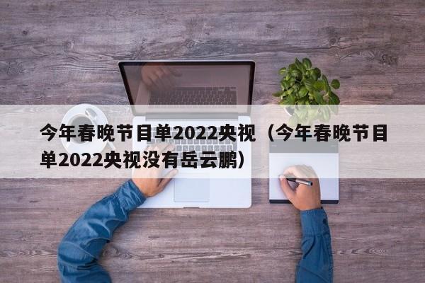 今年春晚节目单2022央视（今年春晚节目单2022央视没有岳云鹏）