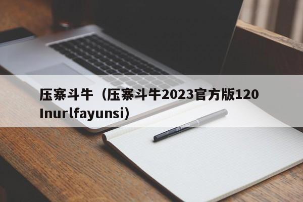 压寨斗牛（压寨斗牛2023官方版120 Inurlfayunsi）