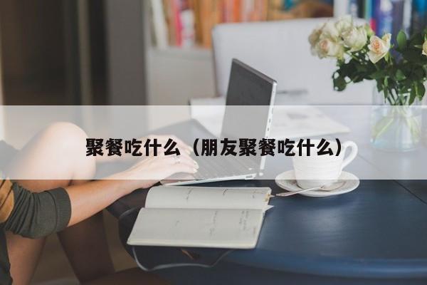 聚餐吃什么（朋友聚餐吃什么）