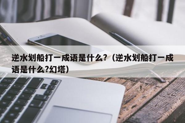 逆水划船打一成语是什么?（逆水划船打一成语是什么?幻塔）