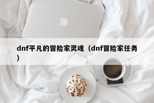 dnf平凡的冒险家灵魂（dnf冒险家任务）