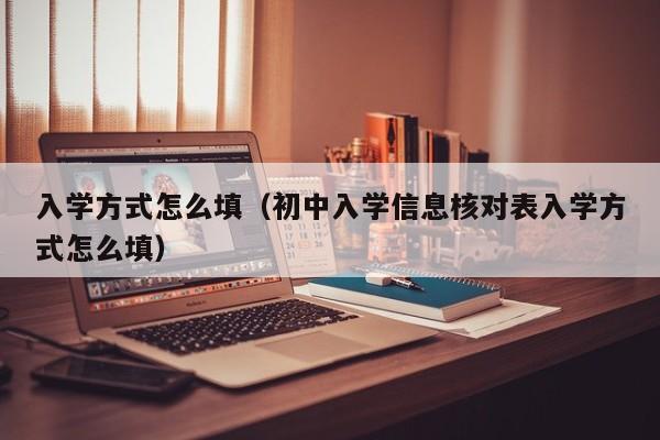 入学方式怎么填（初中入学信息核对表入学方式怎么填）