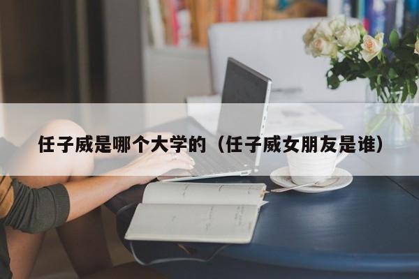 任子威是哪个大学的（任子威女朋友是谁）