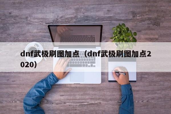 dnf武极刷图加点（dnf武极刷图加点2020）