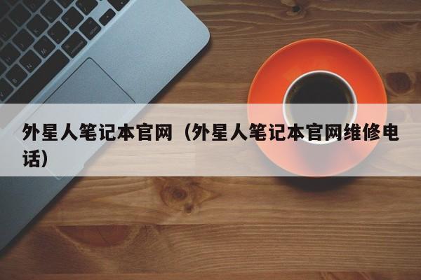 外星人笔记本官网（外星人笔记本官网维修电话）