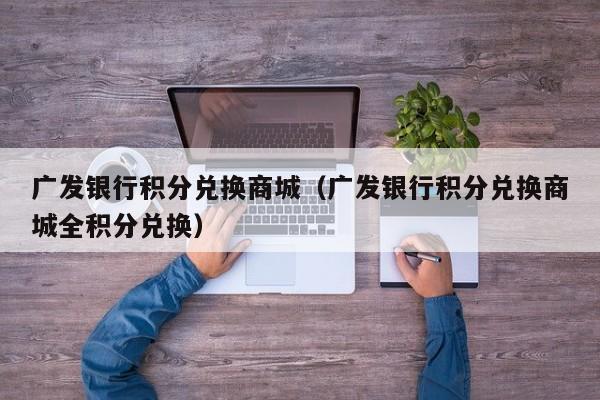 广发银行积分兑换商城（广发银行积分兑换商城全积分兑换）