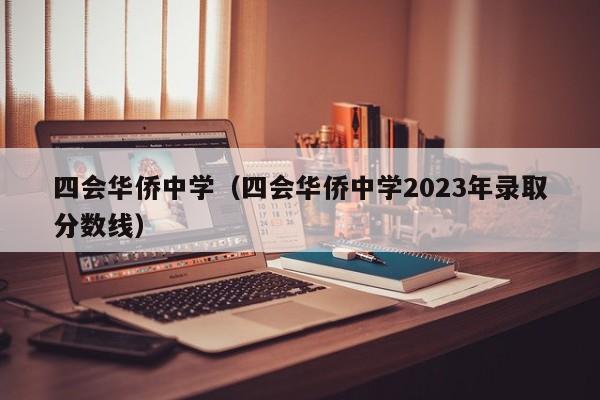 四会华侨中学（四会华侨中学2023年录取分数线）