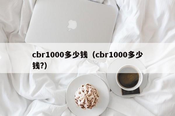 cbr1000多少钱（cbr1000多少钱?）