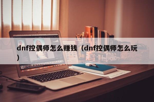 dnf控偶师怎么赚钱（dnf控偶师怎么玩）