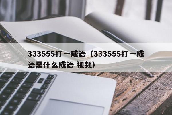 333555打一成语（333555打一成语是什么成语 视频）