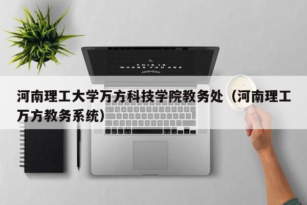 河南理工大学万方科技学院教务处（河南理工万方教务系统）