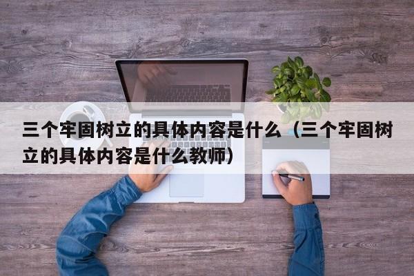 三个牢固树立的具体内容是什么（三个牢固树立的具体内容是什么教师）