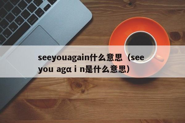 seeyouagain什么意思（see you agαⅰn是什么意思）