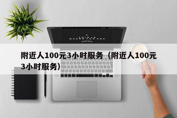 附近人100元3小时服务（附近人100元3小时服务）