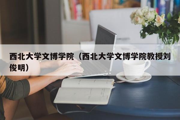 西北大学文博学院（西北大学文博学院教授刘俊明）