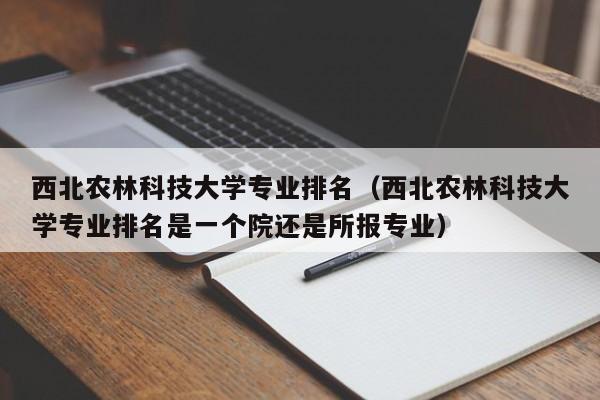 西北农林科技大学专业排名（西北农林科技大学专业排名是一个院还是所报专业）