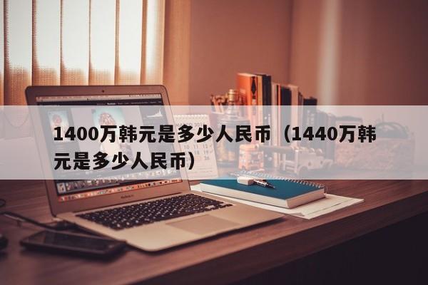 1400万韩元是多少人民币（1440万韩元是多少人民币）