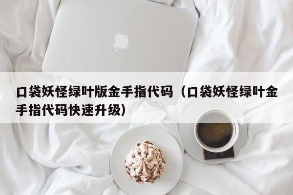 口袋妖怪绿叶版金手指代码（口袋妖怪绿叶金手指代码快速升级）