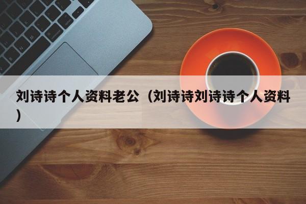 刘诗诗个人资料老公（刘诗诗刘诗诗个人资料）