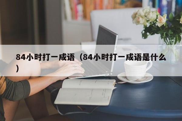 84小时打一成语（84小时打一成语是什么）