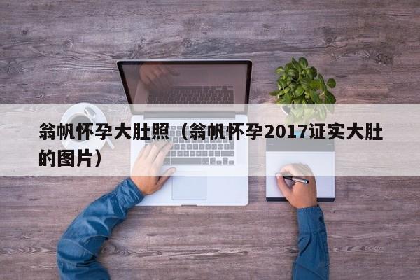 翁帆怀孕大肚照（翁帆怀孕2017证实大肚的图片）