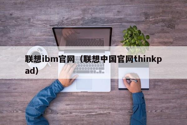 联想ibm官网（联想中国官网thinkpad）