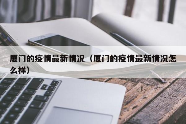 厦门的疫情最新情况（厦门的疫情最新情况怎么样）