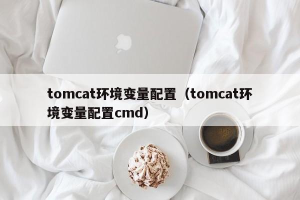 tomcat环境变量配置（tomcat环境变量配置cmd）