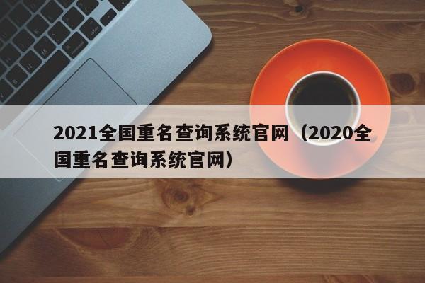 2021全国重名查询系统官网（2020全国重名查询系统官网）