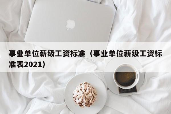 事业单位薪级工资标准（事业单位薪级工资标准表2021）