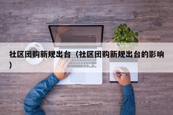 社区团购新规出台（社区团购新规出台的影响）