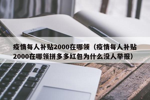 疫情每人补贴2000在哪领（疫情每人补贴2000在哪领拼多多红包为什么没人举报）