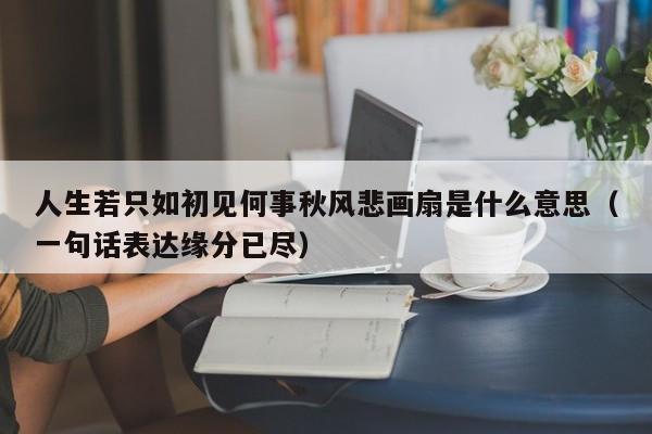 人生若只如初见何事秋风悲画扇是什么意思（一句话表达缘分已尽）