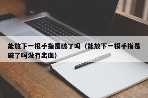 能放下一根手指是破了吗（能放下一根手指是破了吗没有出血）